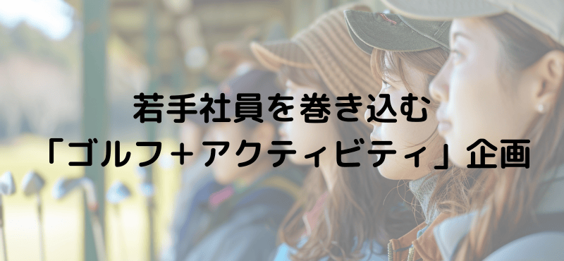 若手社員を巻き込む「ゴルフ+アクティビティ」企画