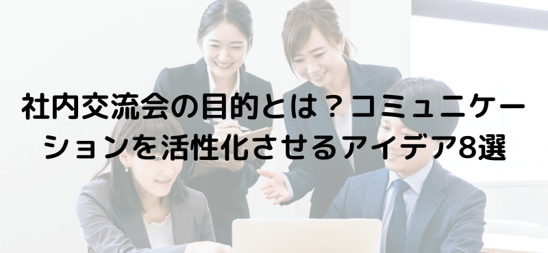 社内交流会の目的とは？コミュニケーションを活性化させるアイデア8選